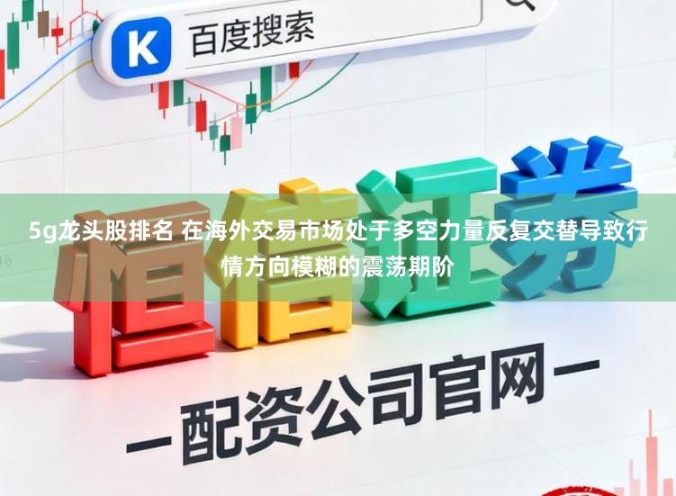 5g龙头股排名 在海外交易市场处于多空力量反复交替导致行情方向模糊的震荡期阶