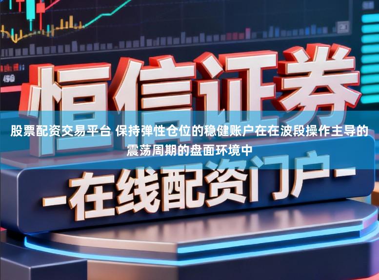 股票配资交易平台 保持弹性仓位的稳健账户在在波段操作主导的震荡周期的盘面环境中