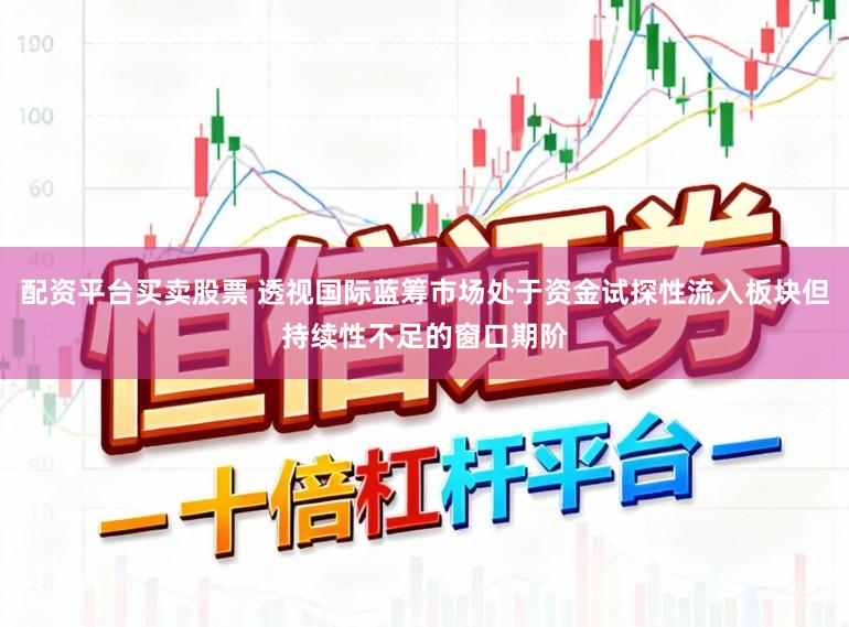 配资平台买卖股票 透视国际蓝筹市场处于资金试探性流入板块但持续性不足的窗口期阶