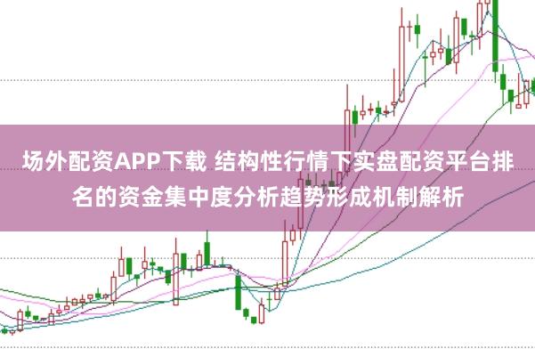场外配资APP下载 结构性行情下实盘配资平台排名的资金集中度分析趋势形成机制解析
