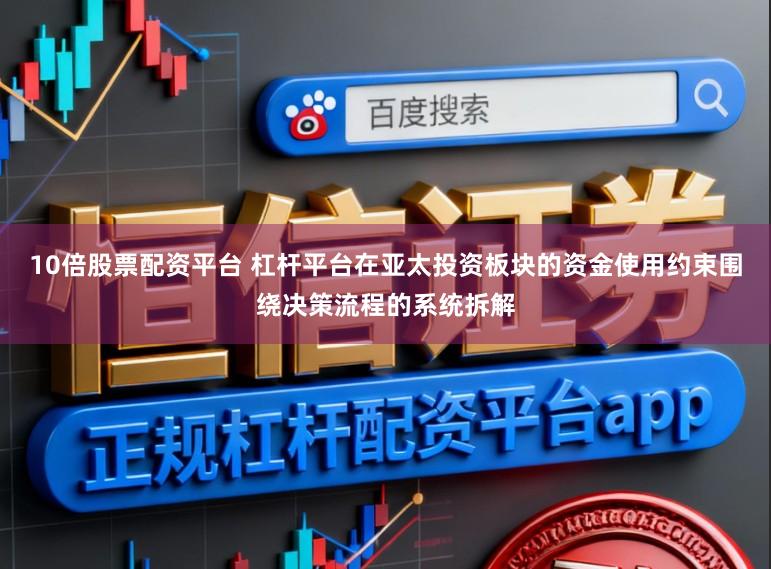 10倍股票配资平台 杠杆平台在亚太投资板块的资金使用约束围绕决策流程的系统拆解