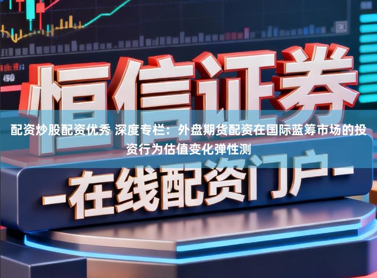 配资炒股配资优秀 深度专栏：外盘期货配资在国际蓝筹市场的投资行为估值变化弹性测