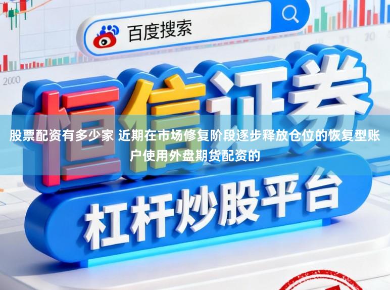 股票配资有多少家 近期在市场修复阶段逐步释放仓位的恢复型账户使用外盘期货配资的