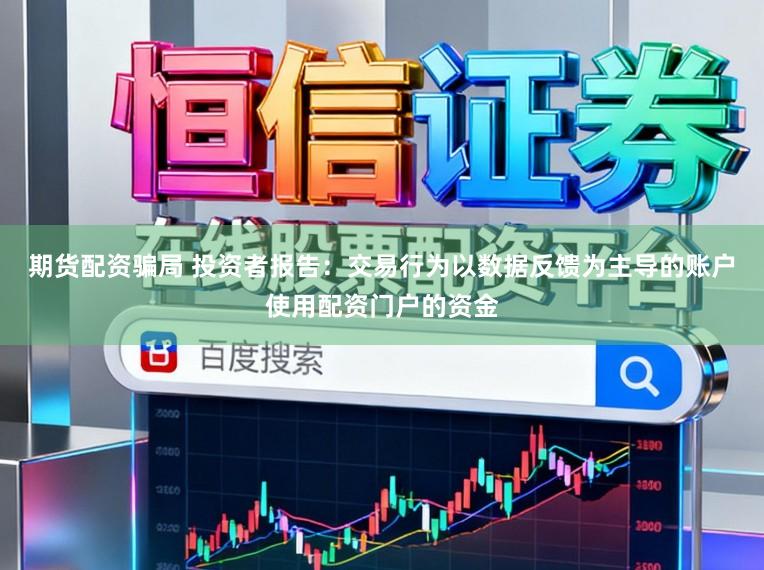 期货配资骗局 投资者报告：交易行为以数据反馈为主导的账户使用配资门户的资金