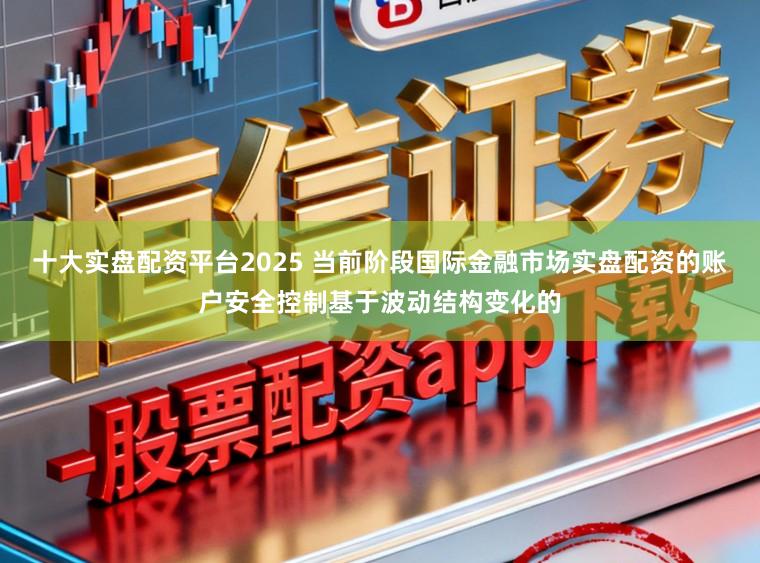 十大实盘配资平台2025 当前阶段国际金融市场实盘配资的账户安全控制基于波动结构变化的