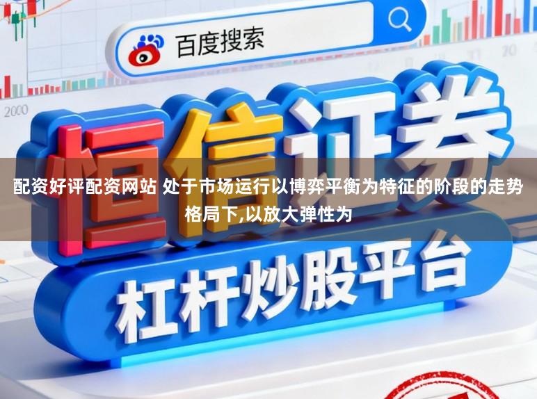 配资好评配资网站 处于市场运行以博弈平衡为特征的阶段的走势格局下,以放大弹性为