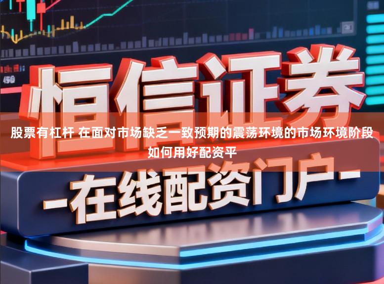 股票有杠杆 在面对市场缺乏一致预期的震荡环境的市场环境阶段如何用好配资平