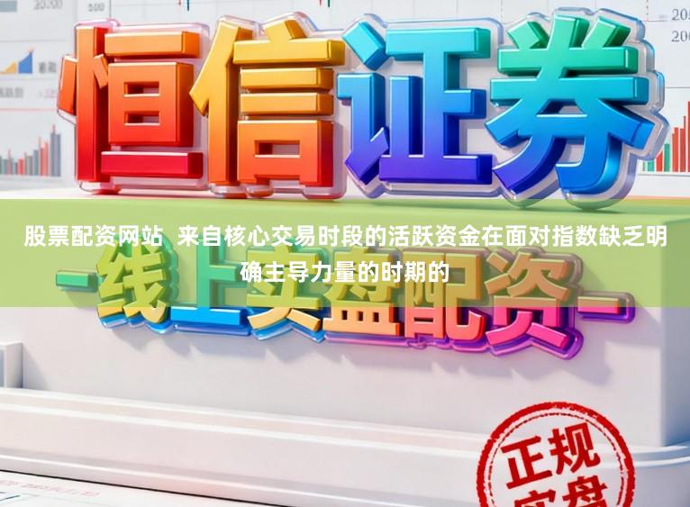 股票配资网站  来自核心交易时段的活跃资金在面对指数缺乏明确主导力量的时期的