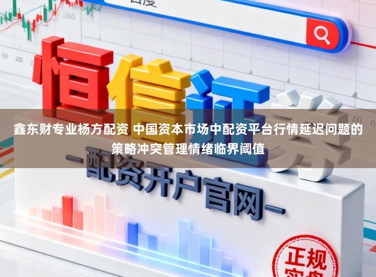 鑫东财专业杨方配资 中国资本市场中配资平台行情延迟问题的策略冲突管理情绪临界阈值