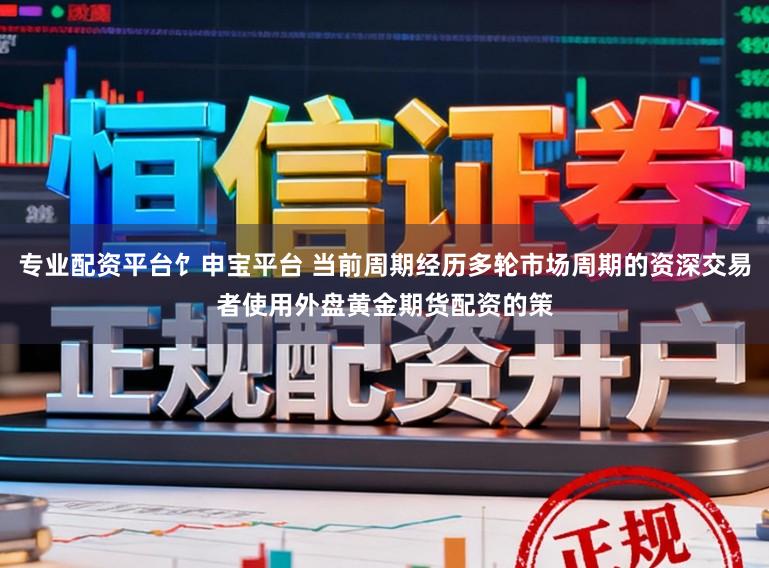 专业配资平台饣申宝平台 当前周期经历多轮市场周期的资深交易者使用外盘黄金期货配资的策