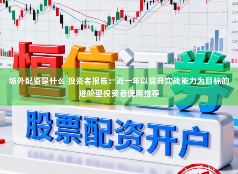 场外配资是什么 投资者报告：近一年以提升实战能力为目标的进阶型投资者使用推荐