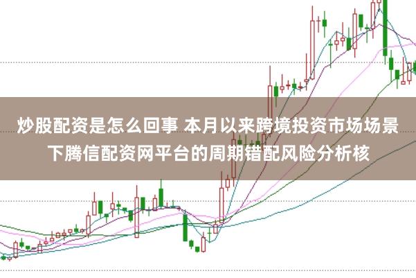 炒股配资是怎么回事 本月以来跨境投资市场场景下腾信配资网平台的周期错配风险分析核