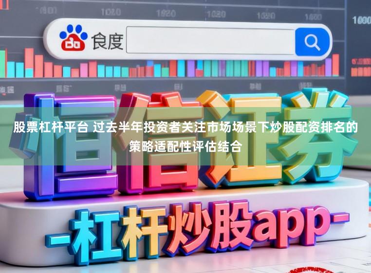 股票杠杆平台 过去半年投资者关注市场场景下炒股配资排名的策略适配性评估结合