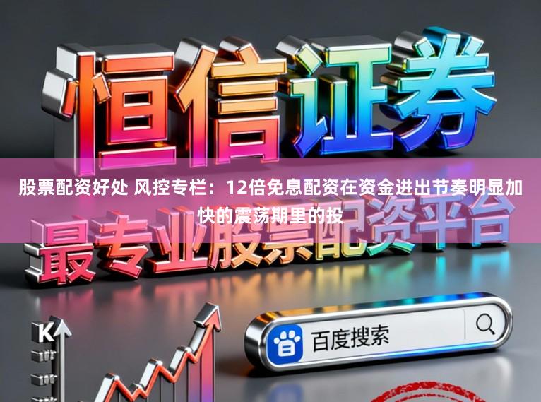 股票配资好处 风控专栏：12倍免息配资在资金进出节奏明显加快的震荡期里的投
