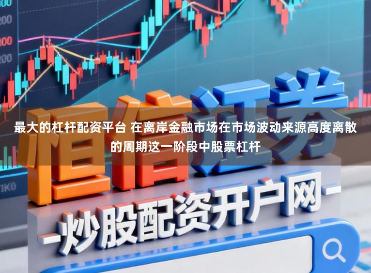 最大的杠杆配资平台 在离岸金融市场在市场波动来源高度离散的周期这一阶段中股票杠杆