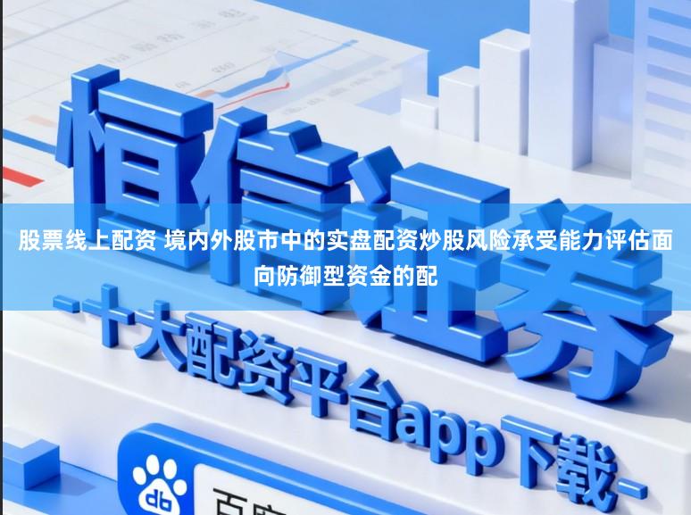 股票线上配资 境内外股市中的实盘配资炒股风险承受能力评估面向防御型资金的配