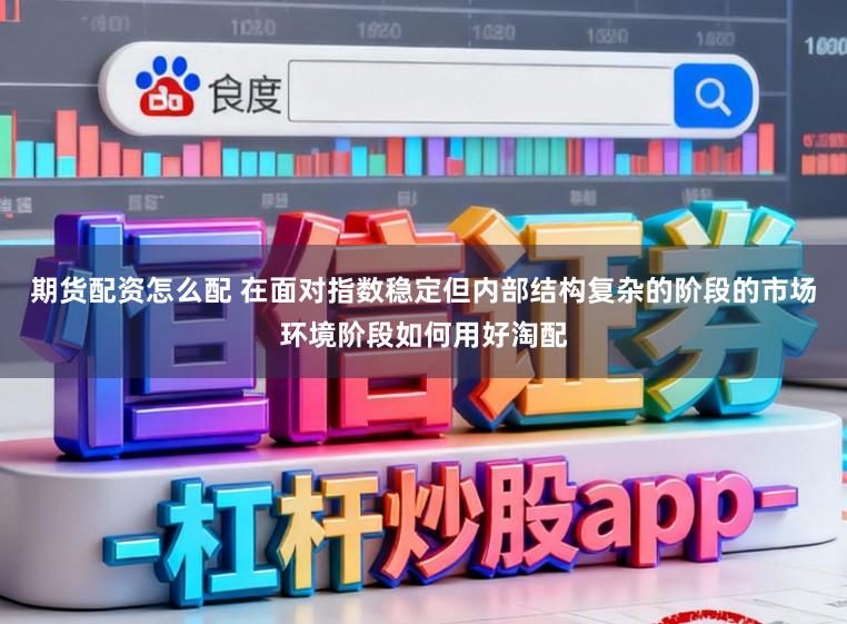 期货配资怎么配 在面对指数稳定但内部结构复杂的阶段的市场环境阶段如何用好淘配