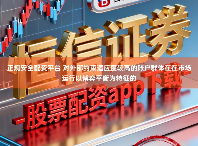 正规安全配资平台 对外部约束适应度较高的账户群体在在市场运行以博弈平衡为特征的