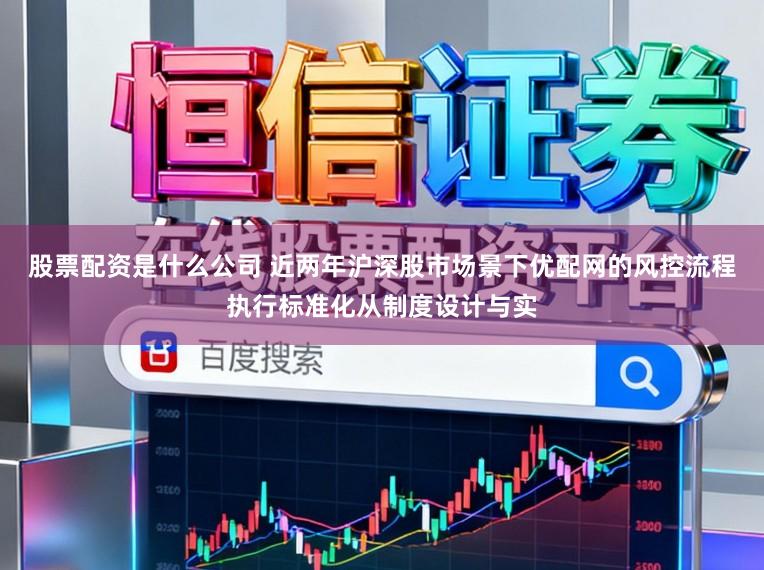 股票配资是什么公司 近两年沪深股市场景下优配网的风控流程执行标准化从制度设计与实