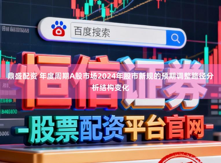 鼎盛配资 年度周期A股市场2024年股市新规的预期调整路径分析结构变化