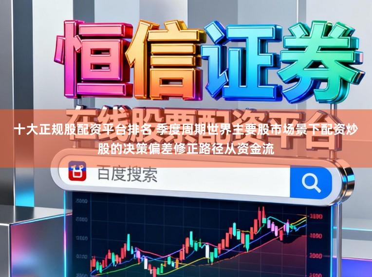 十大正规股配资平台排名 季度周期世界主要股市场景下配资炒股的决策偏差修正路径从资金流