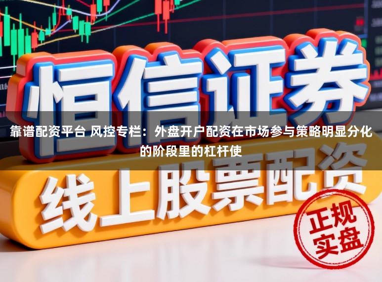 靠谱配资平台 风控专栏:外盘开户配资在市场参与策略明显分化的阶段里的杠杆使