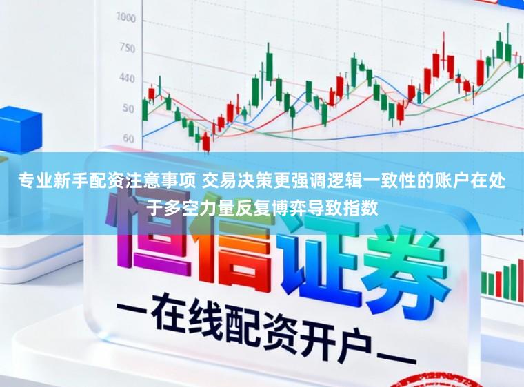 专业新手配资注意事项 交易决策更强调逻辑一致性的账户在处于多空力量反复博弈导致指数