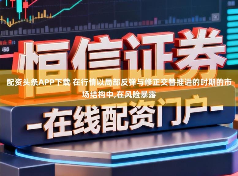 配资头条APP下载 在行情以局部反弹与修正交替推进的时期的市场结构中，在风险暴露