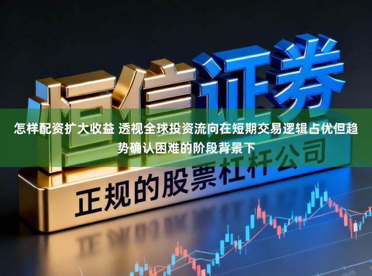 怎样配资扩大收益 透视全球投资流向在短期交易逻辑占优但趋势确认困难的阶段背景下