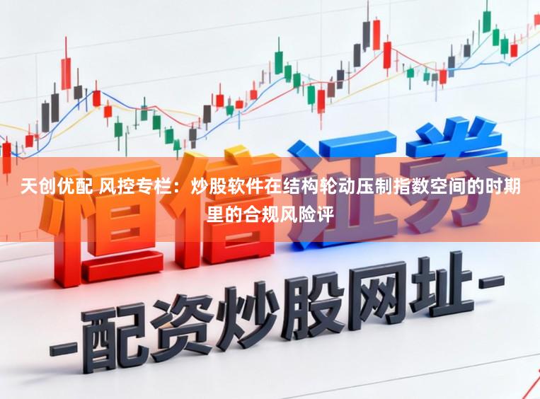 天创优配 风控专栏：炒股软件在结构轮动压制指数空间的时期里的合规风险评