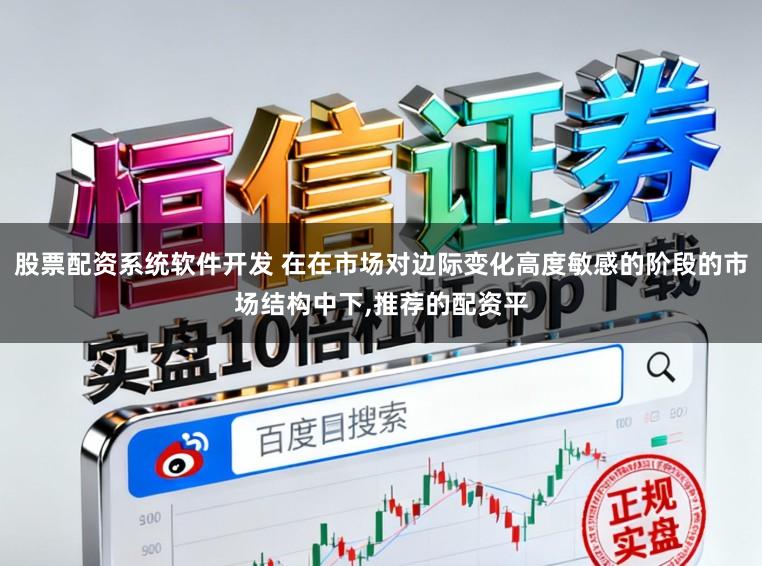 股票配资系统软件开发 在在市场对边际变化高度敏感的阶段的市场结构中下，推荐的配资平