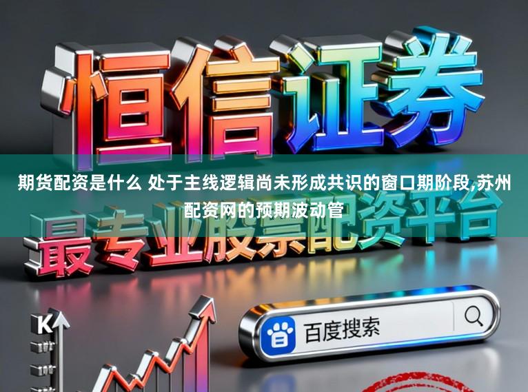 期货配资是什么 处于主线逻辑尚未形成共识的窗口期阶段，苏州配资网的预期波动管