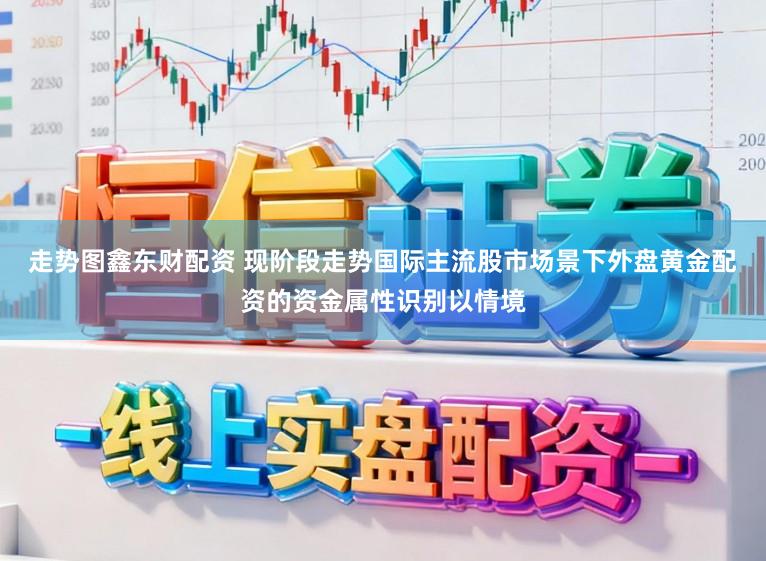 走势图鑫东财配资 现阶段走势国际主流股市场景下外盘黄金配资的资金属性识别以情境