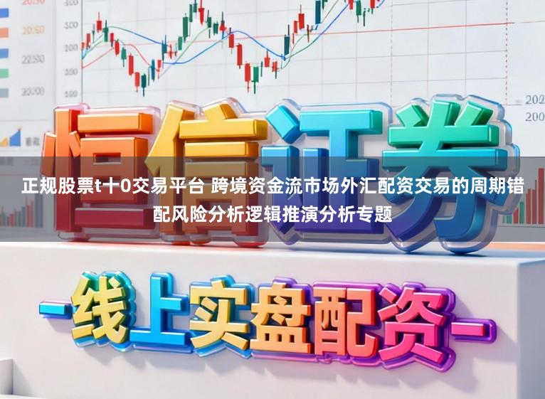 正规股票t十0交易平台 跨境资金流市场外汇配资交易的周期错配风险分析逻辑推演分析专题
