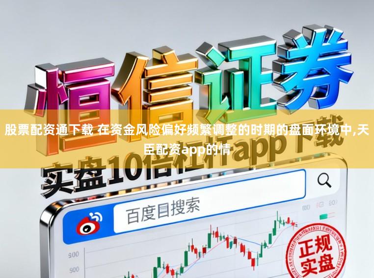 股票配资通下载 在资金风险偏好频繁调整的时期的盘面环境中,天臣配资app的情