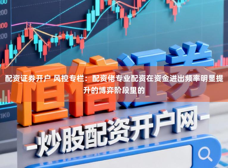 配资证券开户 风控专栏：配资佬专业配资在资金进出频率明显提升的博弈阶段里的