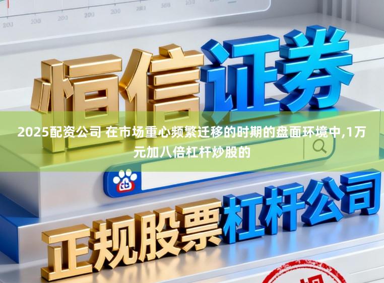 2025配资公司 在市场重心频繁迁移的时期的盘面环境中，1万元加八倍杠杆炒股的