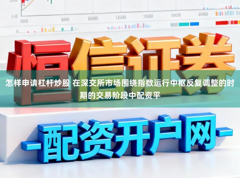 怎样申请杠杆炒股 在深交所市场围绕指数运行中枢反复调整的时期的交易阶段中配资平