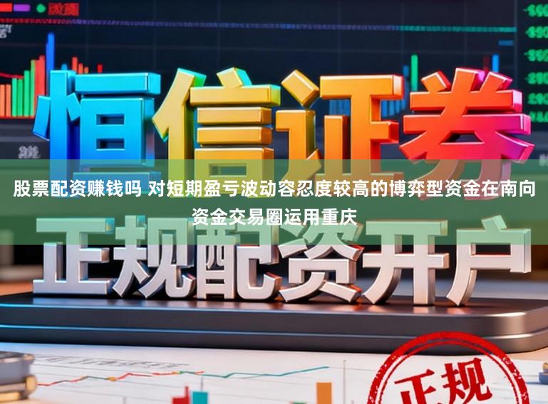 股票配资赚钱吗 对短期盈亏波动容忍度较高的博弈型资金在南向资金交易圈运用重庆