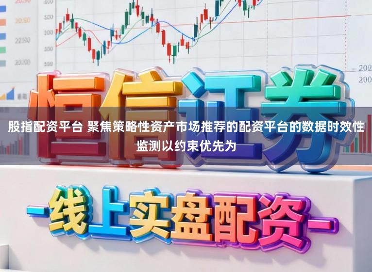 股指配资平台 聚焦策略性资产市场推荐的配资平台的数据时效性监测以约束优先为