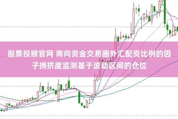 股票投顾官网 南向资金交易圈外汇配资比例的因子拥挤度监测基于波动区间的仓位