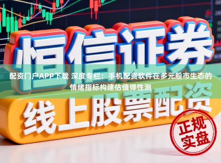 配资门户APP下载 深度专栏：手机配资软件在多元股市生态的情绪指标构建估值弹性测