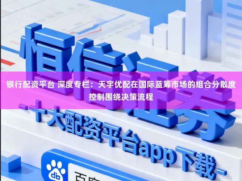 银行配资平台 深度专栏：天宇优配在国际蓝筹市场的组合分散度控制围绕决策流程