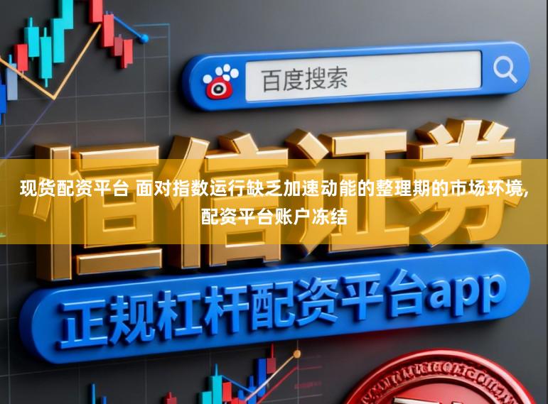 现货配资平台 面对指数运行缺乏加速动能的整理期的市场环境，配资平台账户冻结