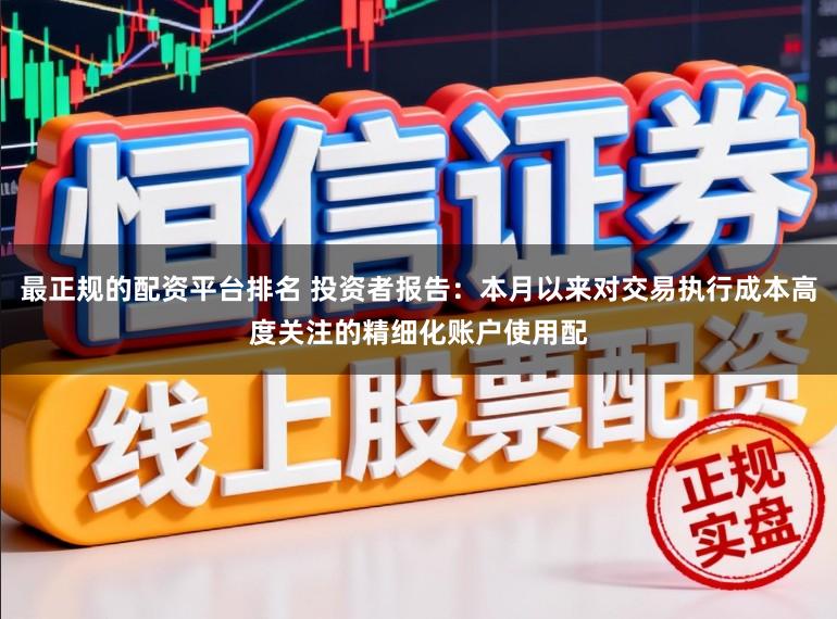 最正规的配资平台排名 投资者报告:本月以来对交易执行成本高度关注的精细化账户使用配