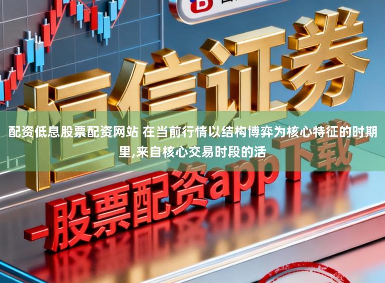 配资低息股票配资网站 在当前行情以结构博弈为核心特征的时期里，来自核心交易时段的活