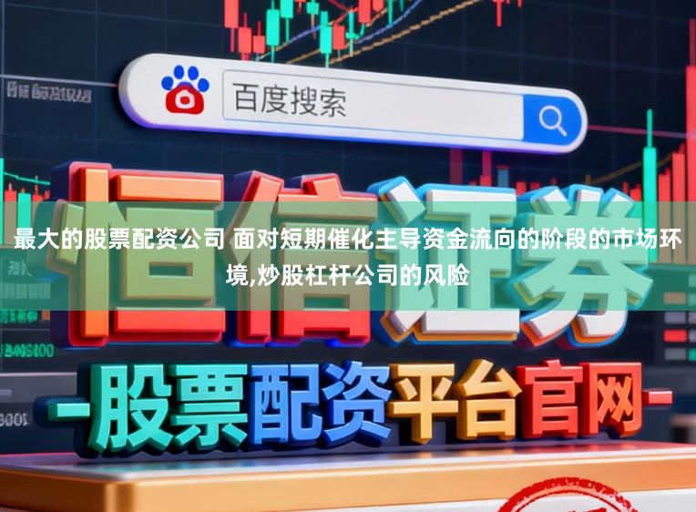 最大的股票配资公司 面对短期催化主导资金流向的阶段的市场环境,炒股杠杆公司的风险