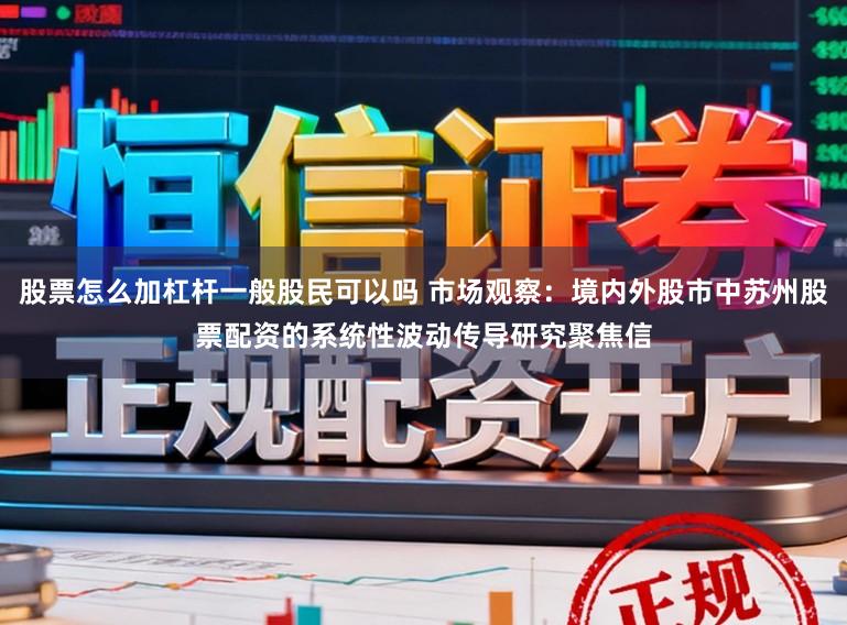 股票怎么加杠杆一般股民可以吗 市场观察：境内外股市中苏州股票配资的系统性波动传导研究聚焦信