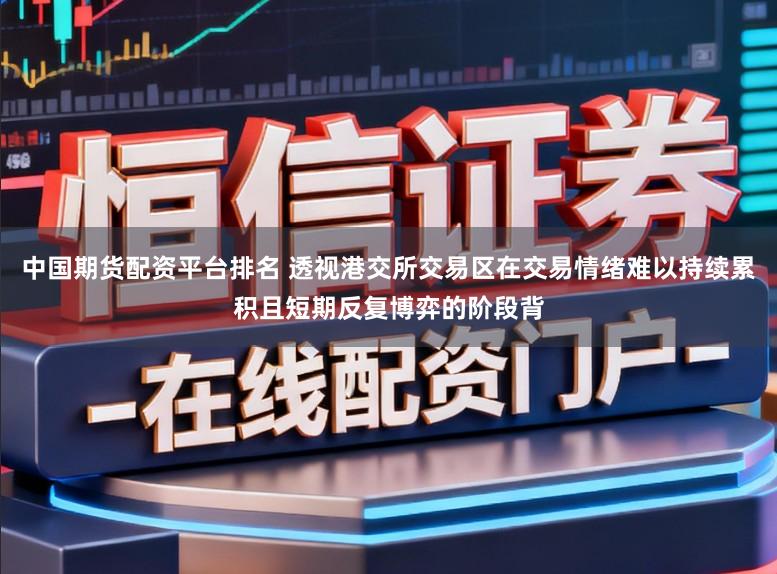 中国期货配资平台排名 透视港交所交易区在交易情绪难以持续累积且短期反复博弈的阶段背