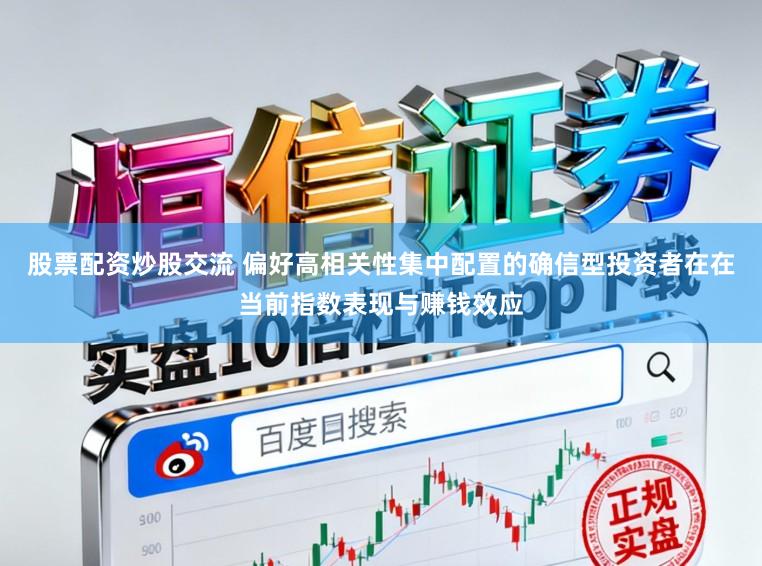 股票配资炒股交流 偏好高相关性集中配置的确信型投资者在在当前指数表现与赚钱效应